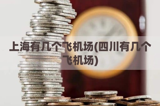 上海有几个飞机场(四川有几个飞机场)