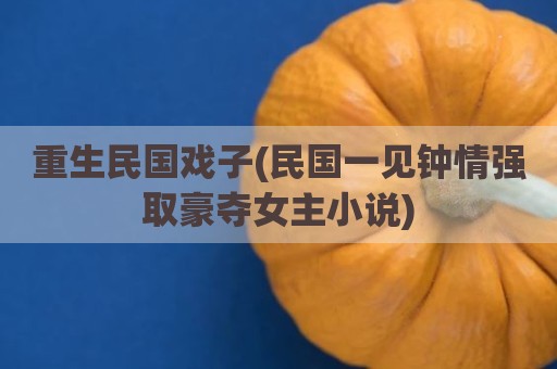 重生民国戏子(民国一见钟情强取豪夺女主小说)