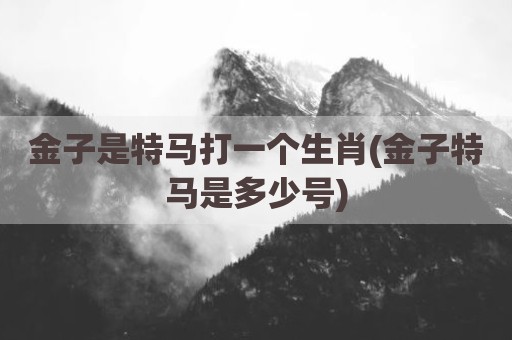金子是特马打一个生肖(金子特马是多少号)