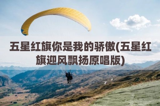 五星红旗你是我的骄傲(五星红旗迎风飘扬原唱版)