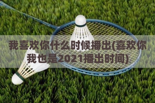 我喜欢你什么时候播出(喜欢你我也是2021播出时间)