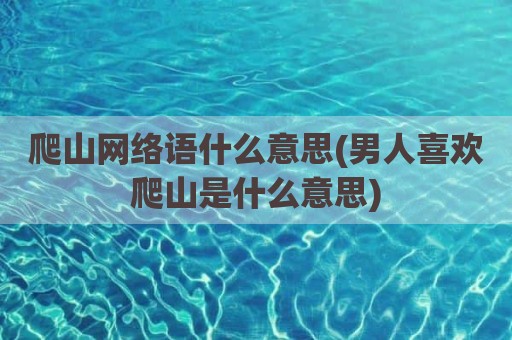 爬山网络语什么意思(男人喜欢爬山是什么意思)