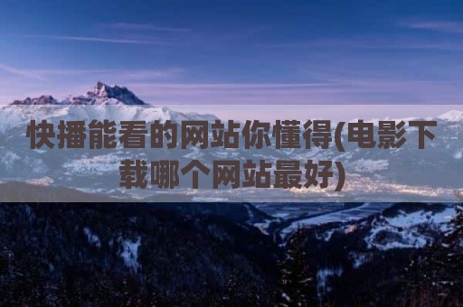 快播能看的网站你懂得(电影下载哪个网站最好)