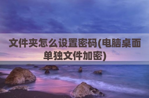 文件夹怎么设置密码(电脑桌面单独文件加密)