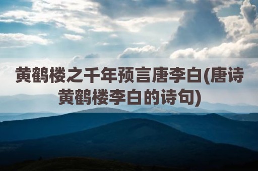 黄鹤楼之千年预言唐李白(唐诗黄鹤楼李白的诗句)