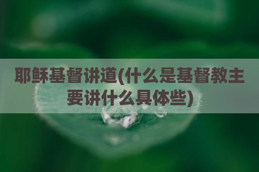 耶稣基督讲道(什么是基督教主要讲什么具体些)