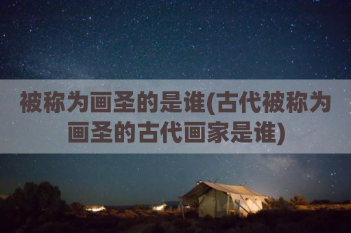 被称为画圣的是谁(古代被称为画圣的古代画家是谁)