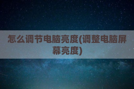 怎么调节电脑亮度(调整电脑屏幕亮度)