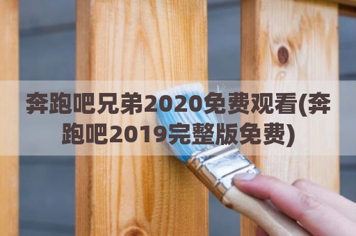 奔跑吧兄弟2020免费观看(奔跑吧2019完整版免费)