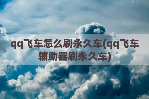qq飞车怎么刷永久车(qq飞车辅助器刷永久车)