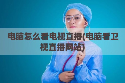 电脑怎么看电视直播(电脑看卫视直播网站)