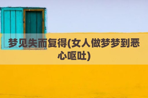 梦见失而复得(女人做梦梦到恶心呕吐)