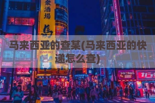 马来西亚的查某(马来西亚的快递怎么查)