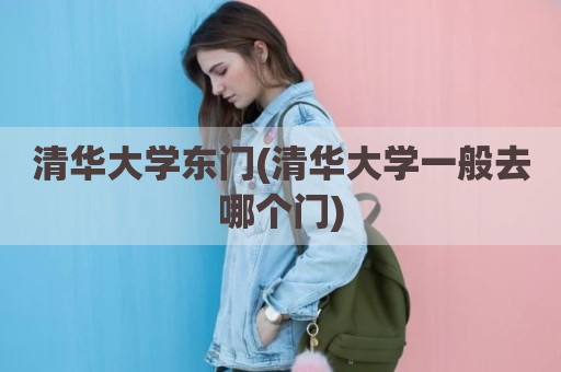 清华大学东门(清华大学一般去哪个门)