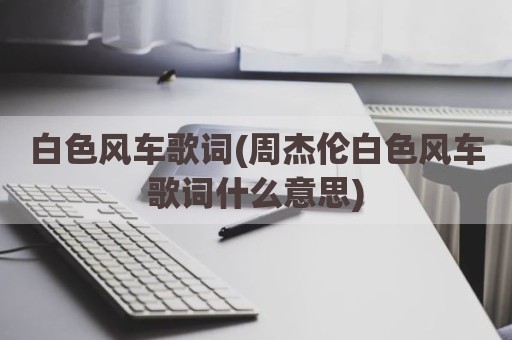白色风车歌词(周杰伦白色风车歌词什么意思)