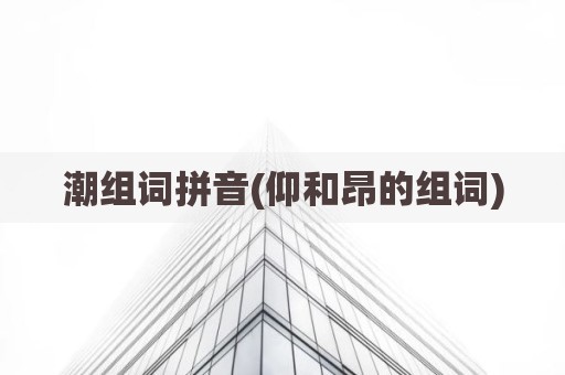 潮组词拼音(仰和昂的组词)