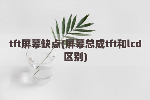 tft屏幕缺点(屏幕总成tft和lcd区别)