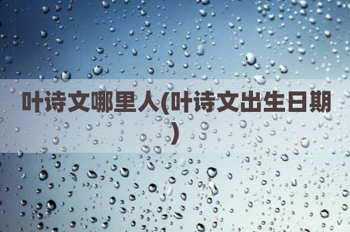 叶诗文哪里人(叶诗文出生日期)