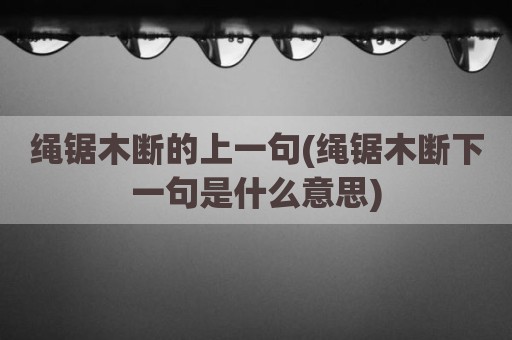 绳锯木断的上一句(绳锯木断下一句是什么意思)