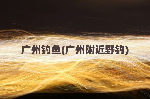 广州钓鱼(广州附近野钓)