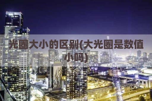 光圈大小的区别(大光圈是数值小吗)