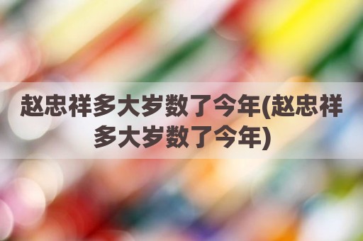 赵忠祥多大岁数了今年(赵忠祥多大岁数了今年)