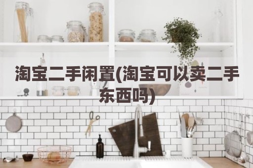 淘宝二手闲置(淘宝可以卖二手东西吗)