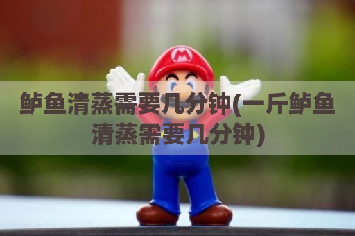 鲈鱼清蒸需要几分钟(一斤鲈鱼清蒸需要几分钟)