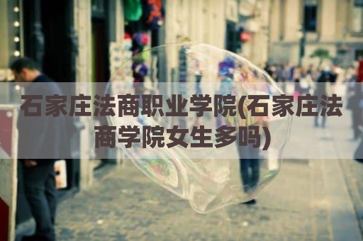石家庄法商职业学院(石家庄法商学院女生多吗)