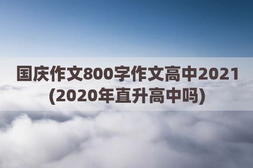 国庆作文800字作文高中2021(2020年直升高中吗)