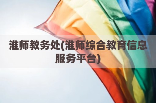 淮师教务处(淮师综合教育信息服务平台)