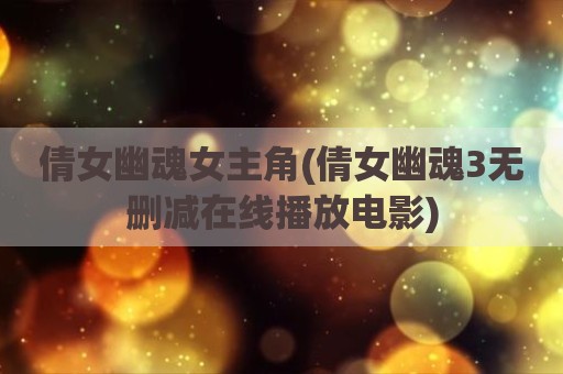 倩女幽魂女主角(倩女幽魂3无删减在线播放电影)