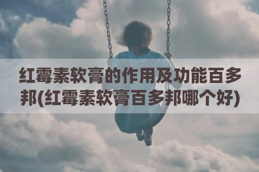 红霉素软膏的作用及功能百多邦(红霉素软膏百多邦哪个好)