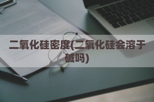 二氧化硅密度(二氧化硅会溶于碱吗)