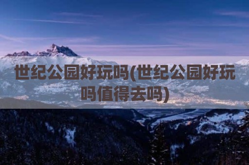 世纪公园好玩吗(世纪公园好玩吗值得去吗)