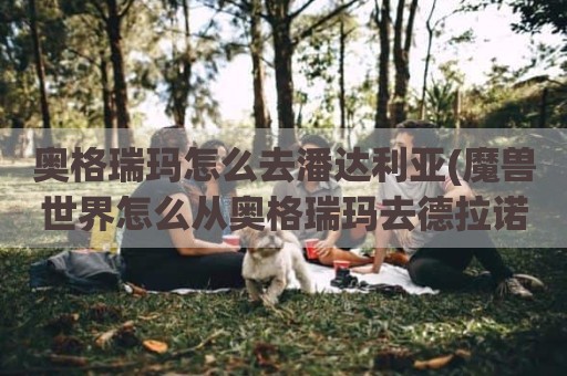 奥格瑞玛怎么去潘达利亚(魔兽世界怎么从奥格瑞玛去德拉诺)