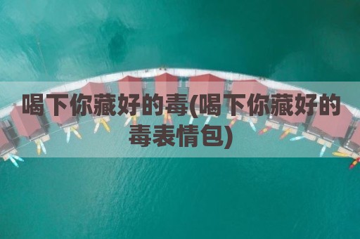 喝下你藏好的毒(喝下你藏好的毒表情包)