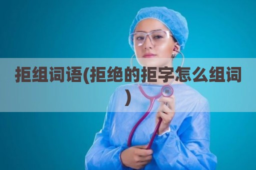 拒组词语(拒绝的拒字怎么组词)
