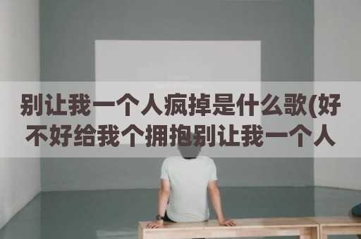 别让我一个人疯掉是什么歌(好不好给我个拥抱别让我一个人疯掉)