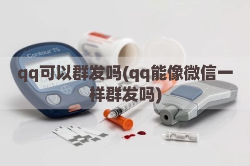 qq可以群发吗(qq能像微信一样群发吗)