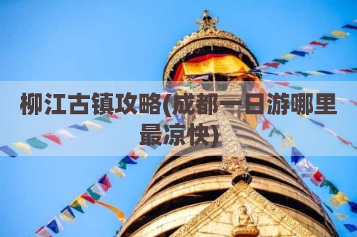柳江古镇攻略(成都一日游哪里最凉快)