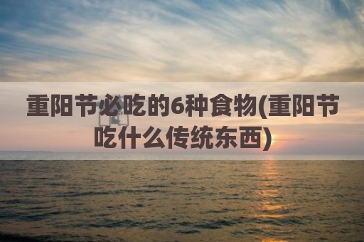 重阳节必吃的6种食物(重阳节吃什么传统东西)