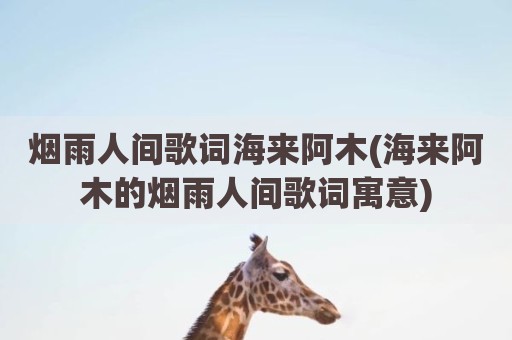 烟雨人间歌词海来阿木(海来阿木的烟雨人间歌词寓意)