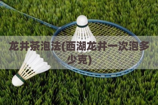 龙井茶泡法(西湖龙井一次泡多少克)