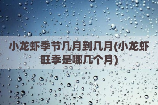 小龙虾季节几月到几月(小龙虾旺季是哪几个月)