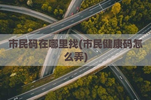 市民码在哪里找(市民健康码怎么弄)