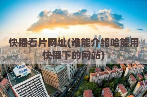 快播看片网址(谁能介绍哈能用快播下的网站)