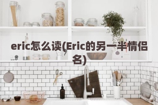 eric怎么读(Eric的另一半情侣名)