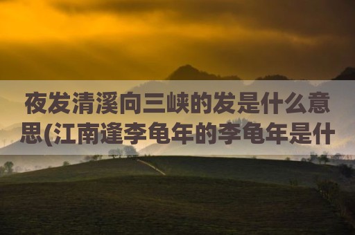夜发清溪向三峡的发是什么意思(江南逢李龟年的李龟年是什么意思)