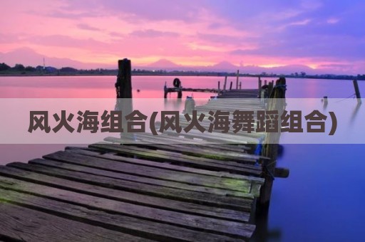 风火海组合(风火海舞蹈组合)